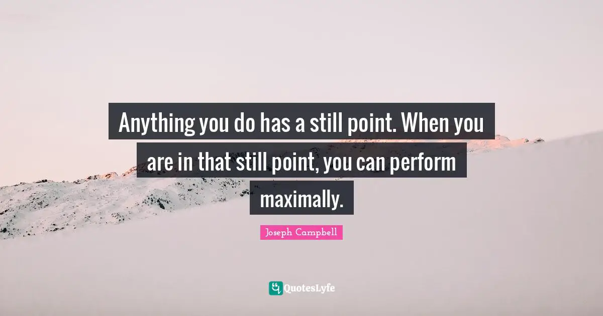 Anything you do has a still point. When you are in that still point, you can perform maximally.
