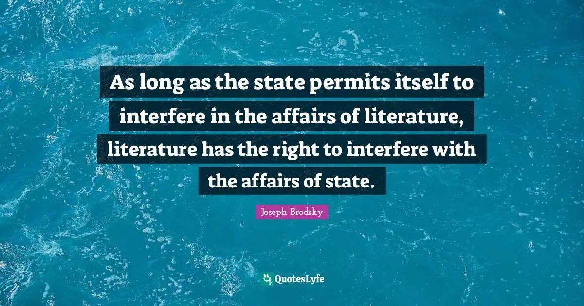As long as the state permits itself to interfere in the affairs of literature, literature has the right to interfere with the affairs of state.
