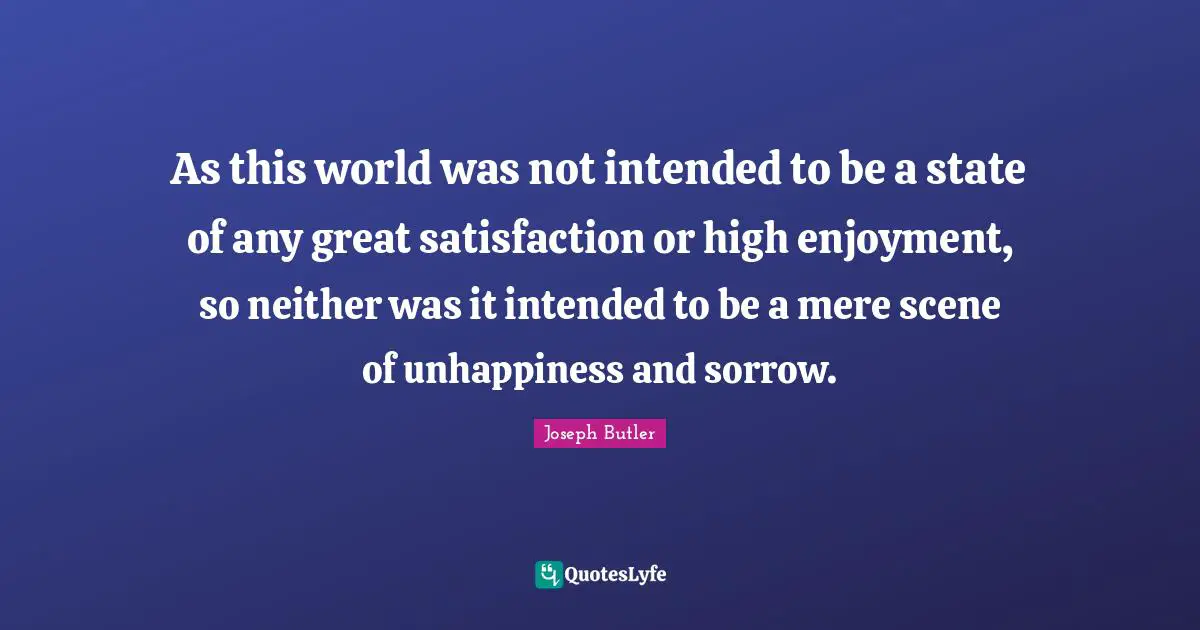 As this world was not intended to be a state of any great satisfaction or high enjoyment, so neither was it intended to be a mere scene of unhappiness and sorrow.