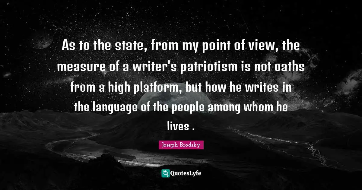 As to the state, from my point of view, the measure of a writer's patriotism is not oaths from a high platform, but how he writes in the language of the people among whom he lives .