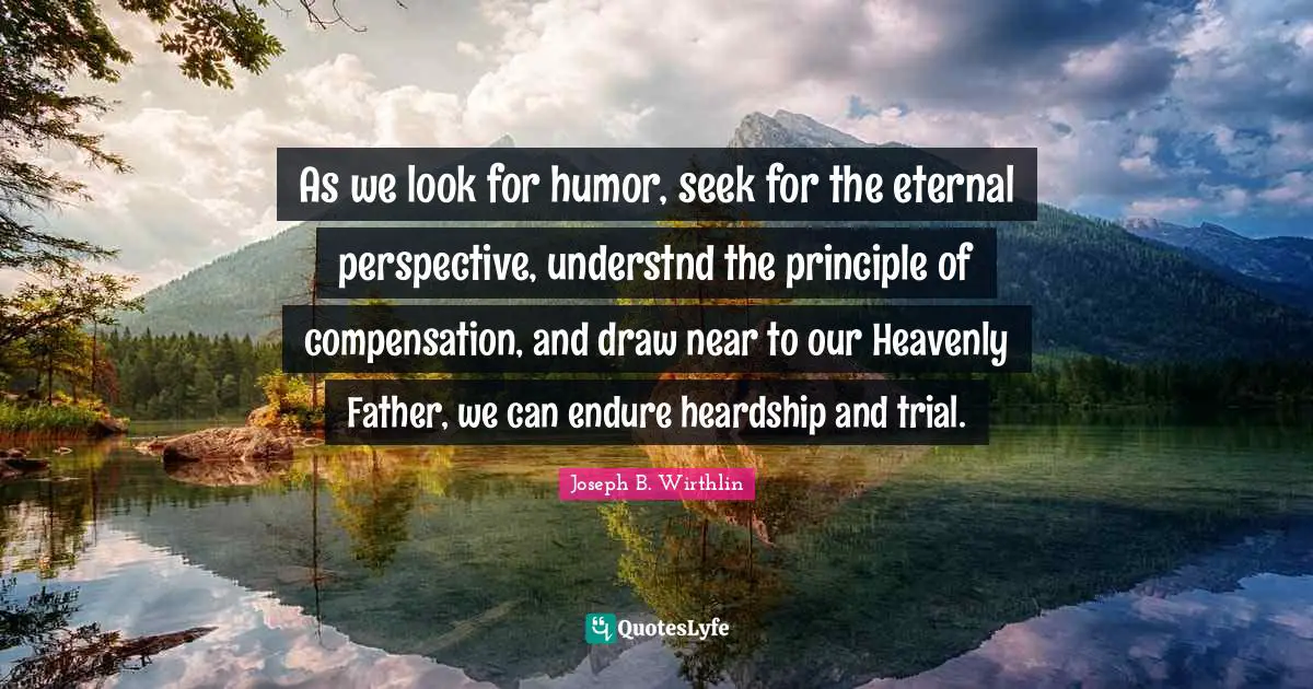 Compensation Quotes: "As we look for humor, seek for the eternal perspective, understnd the principle of compensation, and draw near to our Heavenly Father, we can endure heardship and trial."