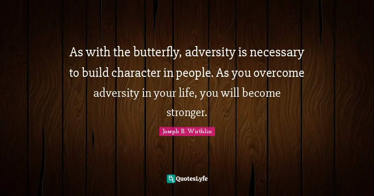 As with the butterfly, adversity is necessary to build character in people. As you overcome adversity in your life, you will become stronger.