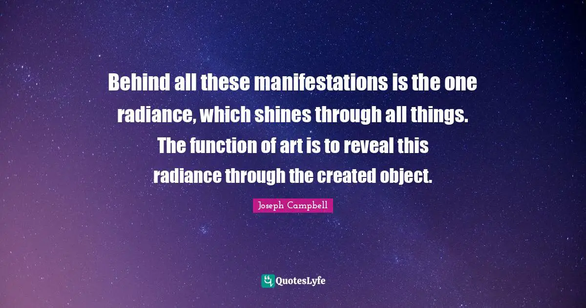 Behind all these manifestations is the one radiance, which shines through all things. The function of art is to reveal this radiance through the created object.