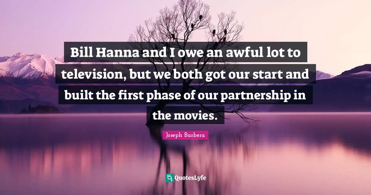 Bill Hanna and I owe an awful lot to television, but we both got our start and built the first phase of our partnership in the movies.