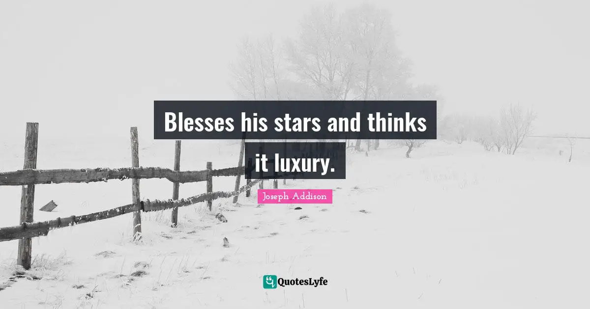 Blesses his stars and thinks it luxury.