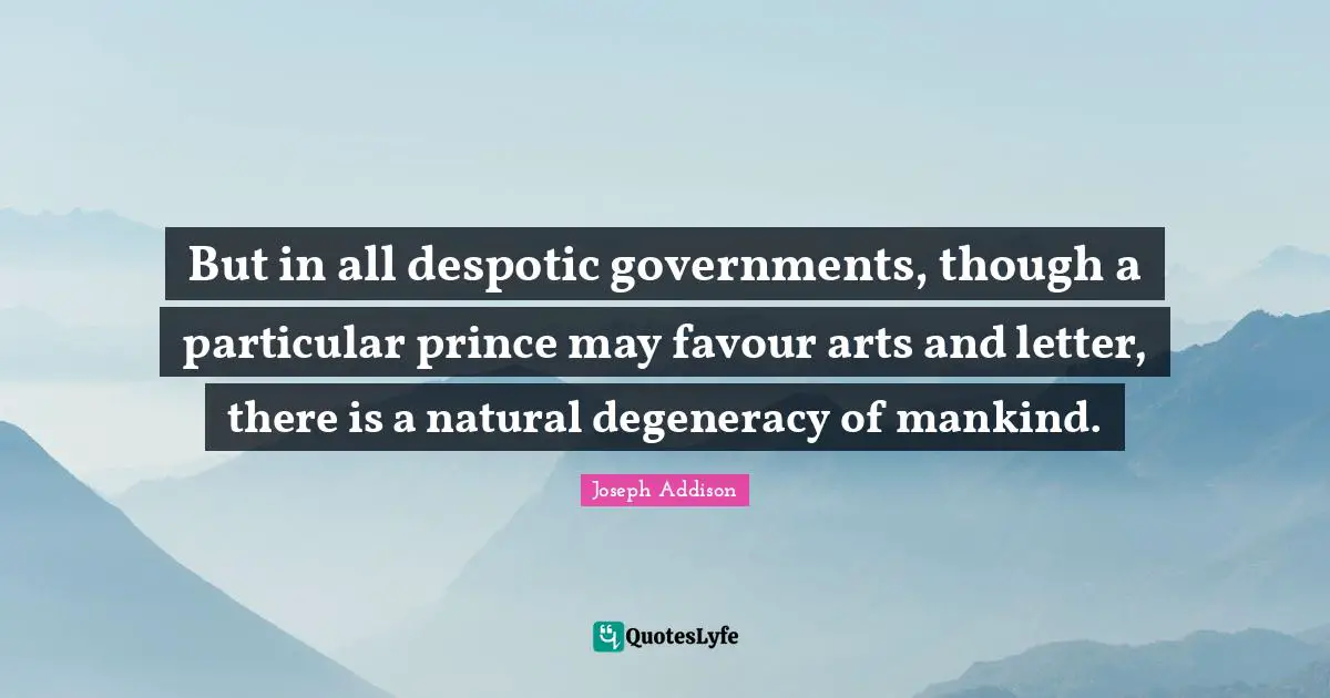 But in all despotic governments, though a particular prince may favour arts and letter, there is a natural degeneracy of mankind.