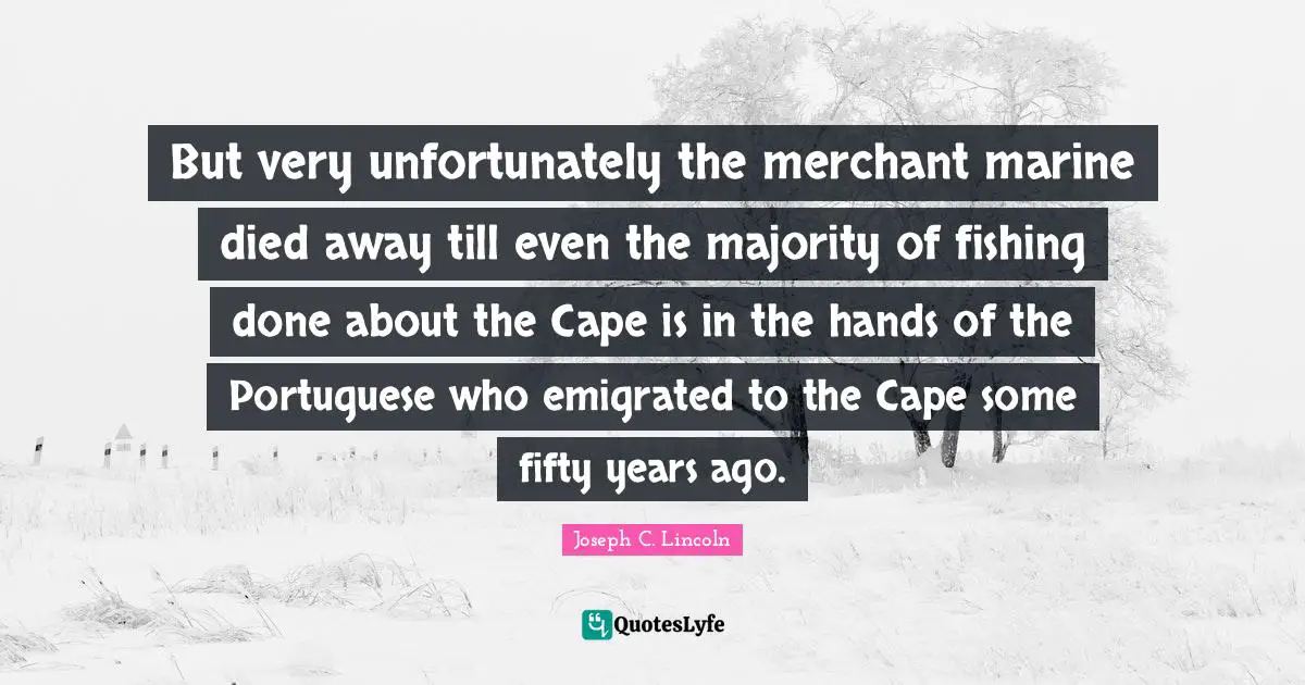 But very unfortunately the merchant marine died away till even the majority of fishing done about the Cape is in the hands of the Portuguese who emigrated to the Cape some fifty years ago.