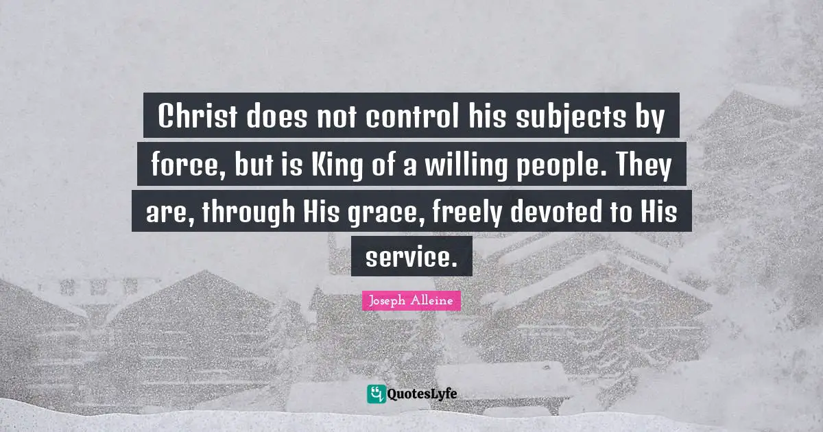 Christ does not control his subjects by force, but is King of a willing people. They are, through His grace, freely devoted to His service.