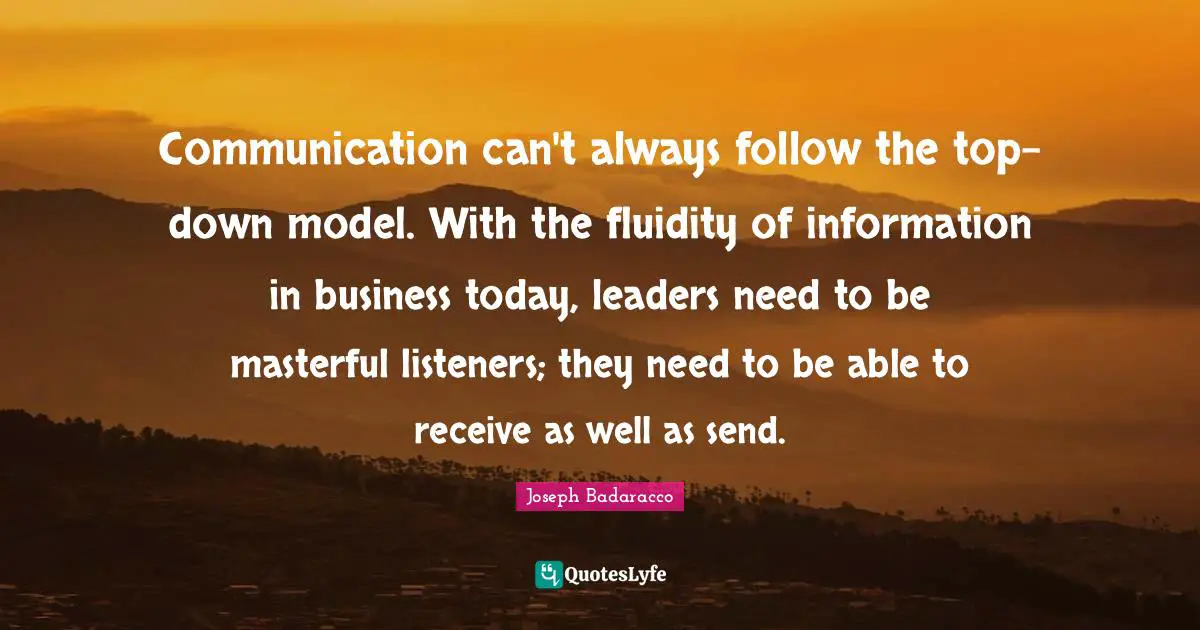 Communication can't always follow the top-down model. With the fluidity of information in business today, leaders need to be masterful listeners; they need to be able to receive as well as send.