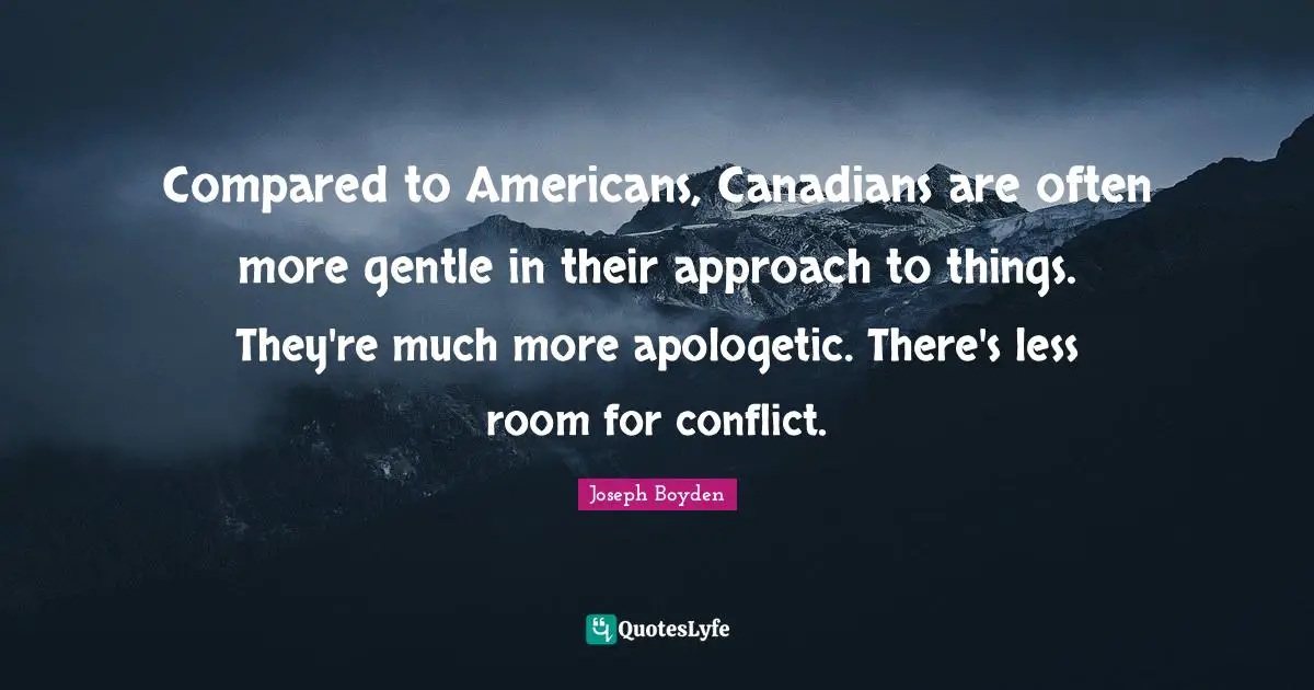Compared to Americans, Canadians are often more gentle in their approach to things. They're much more apologetic. There's less room for conflict.