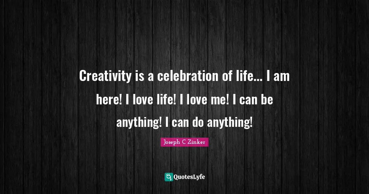 Creativity is a celebration of life... I am here! I love life! I love me! I can be anything! I can do anything!