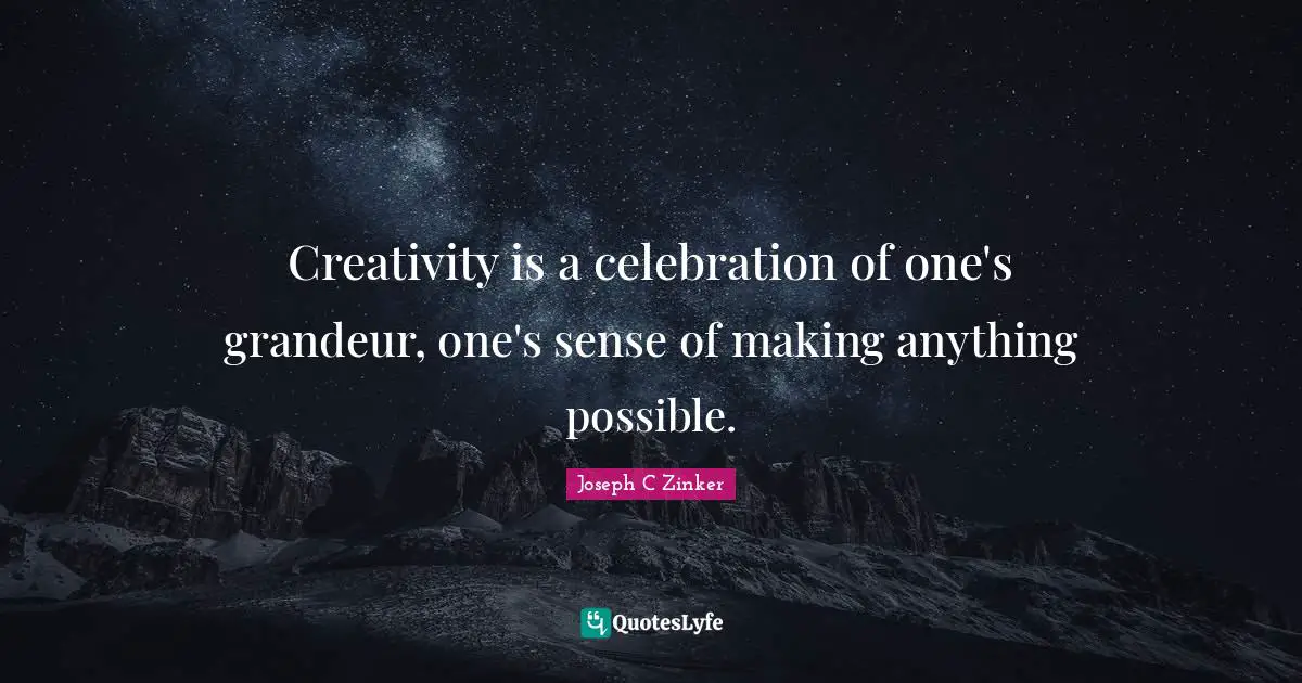 Creativity is a celebration of one's grandeur, one's sense of making anything possible.