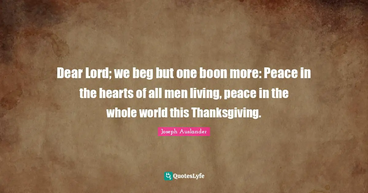 Thanksgiving Quotes: "Dear Lord; we beg but one boon more: Peace in the hearts of all men living, peace in the whole world this Thanksgiving."