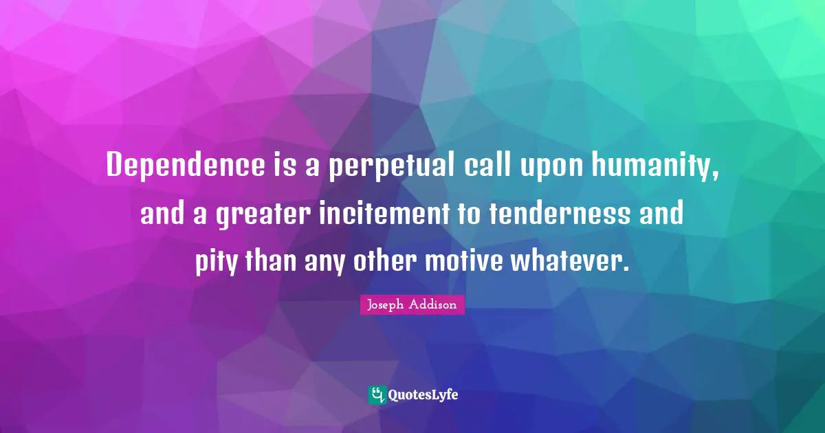 Dependence is a perpetual call upon humanity, and a greater incitement to tenderness and pity than any other motive whatever.