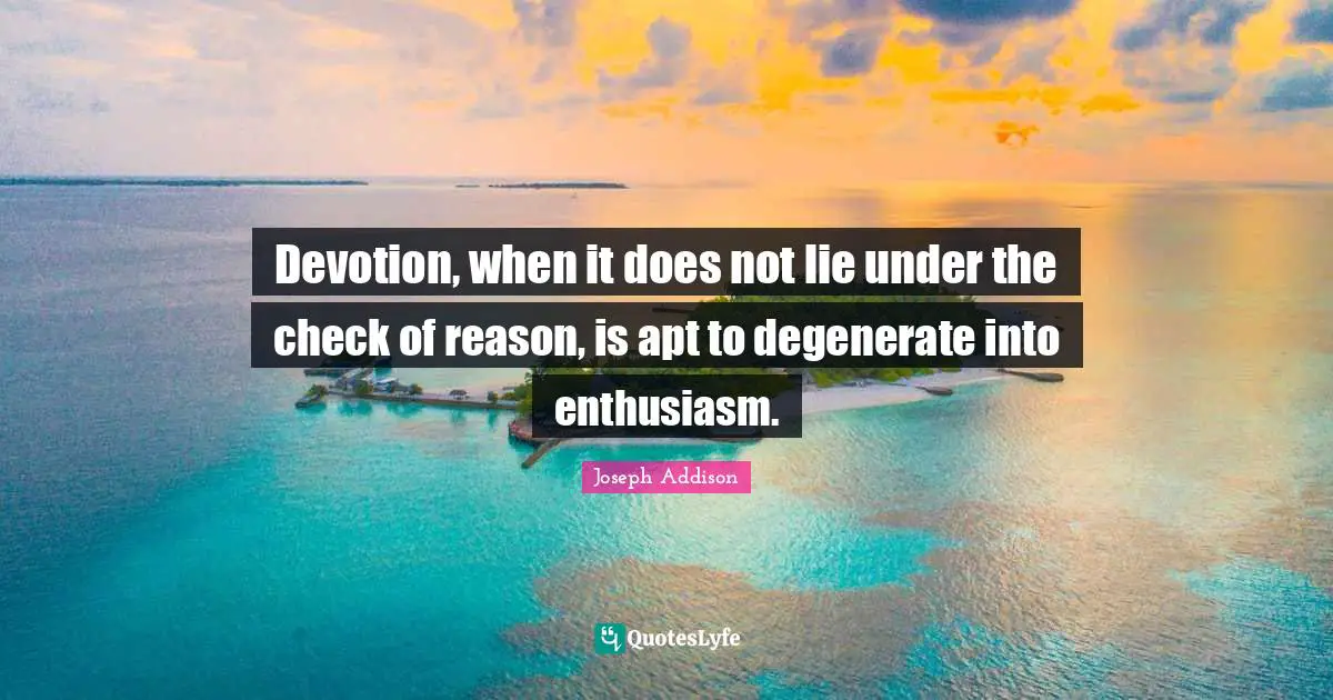 Devotion, when it does not lie under the check of reason, is apt to degenerate into enthusiasm.