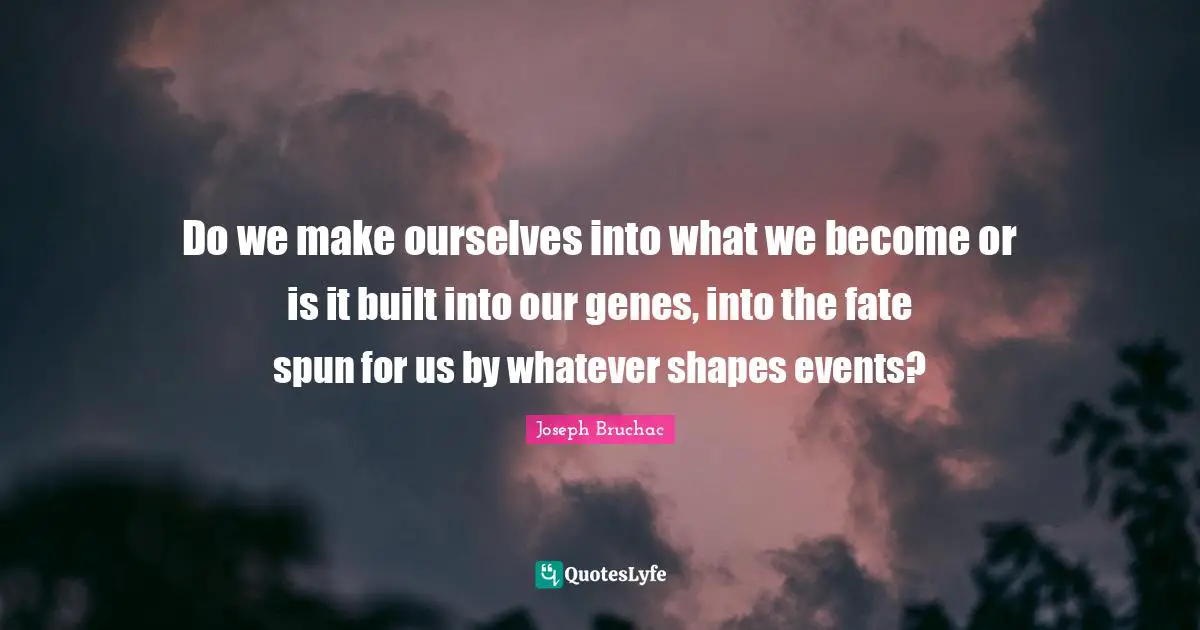 Do we make ourselves into what we become or is it built into our genes, into the fate spun for us by whatever shapes events?