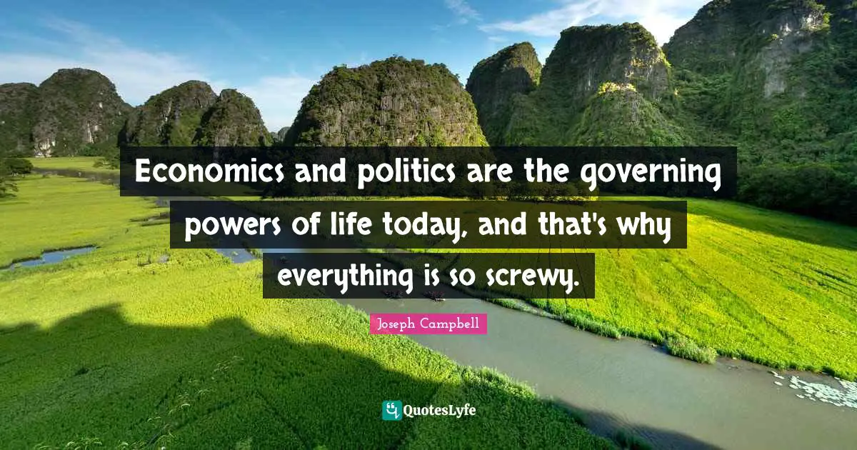 Economics and politics are the governing powers of life today, and that's why everything is so screwy.