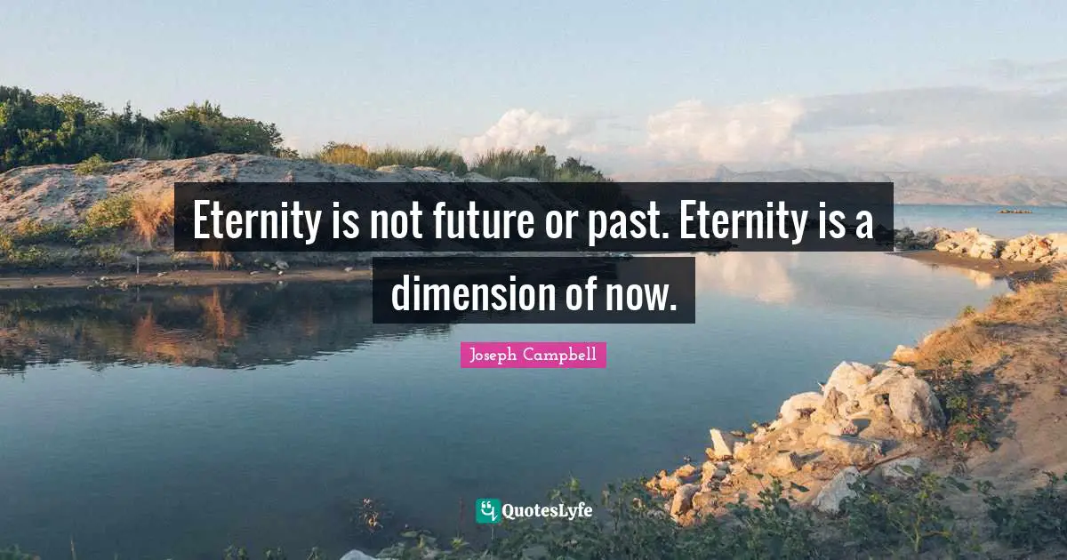 Joseph Campbell Quotes: "Eternity is not future or past. Eternity is a dimension of now."