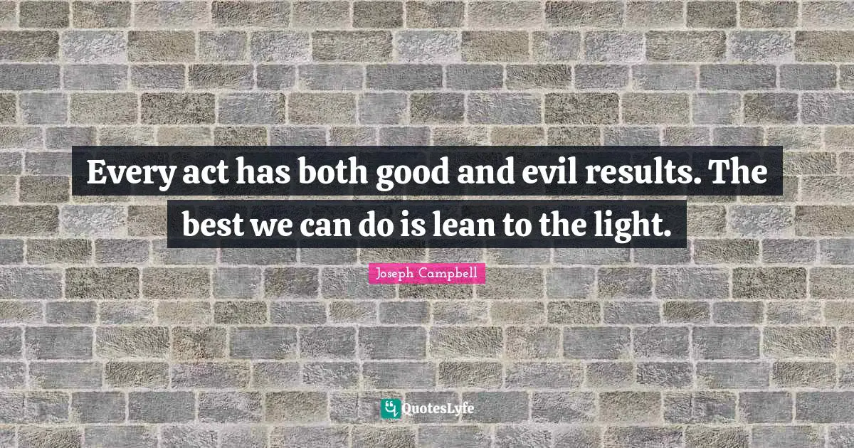 Joseph Campbell Quotes: "Every act has both good and evil results. The best we can do is lean to the light."