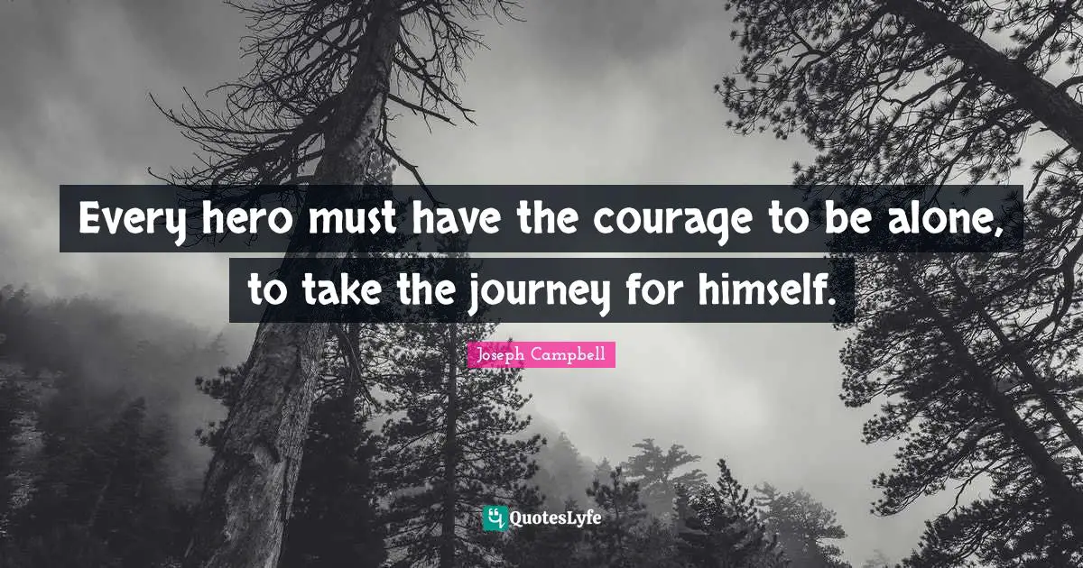 Every hero must have the courage to be alone, to take the journey for himself.