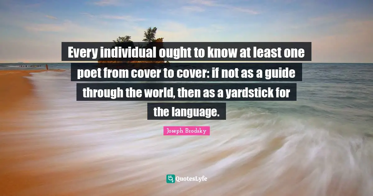 Every individual ought to know at least one poet from cover to cover: if not as a guide through the world, then as a yardstick for the language.