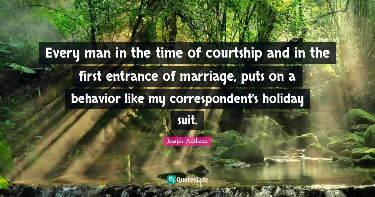 Every man in the time of courtship and in the first entrance of marriage, puts on a behavior like my correspondent's holiday suit.