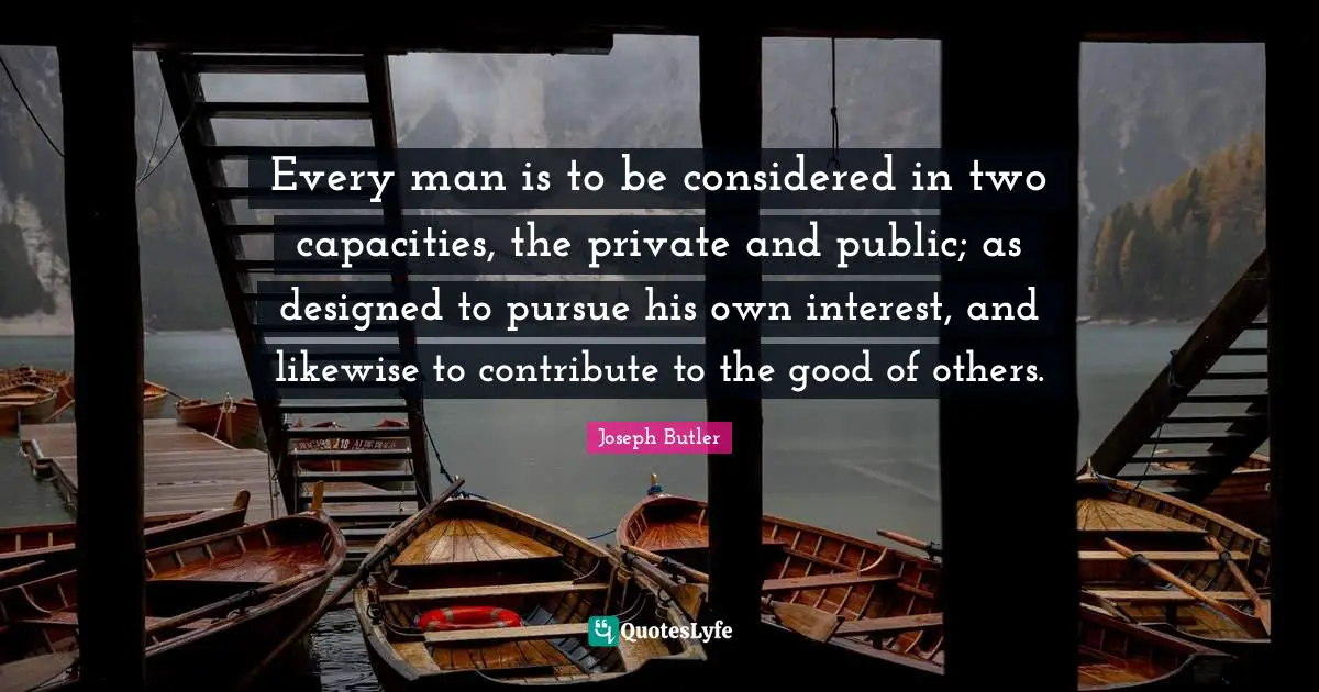 Every man is to be considered in two capacities, the private and public; as designed to pursue his own interest, and likewise to contribute to the good of others.