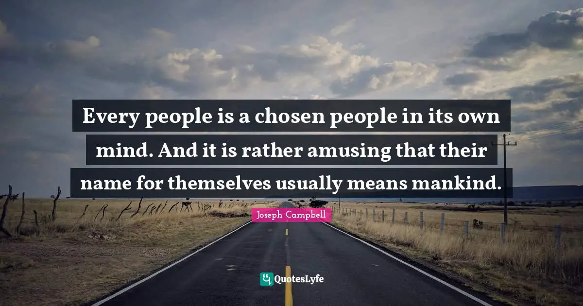 Every people is a chosen people in its own mind. And it is rather amusing that their name for themselves usually means mankind.