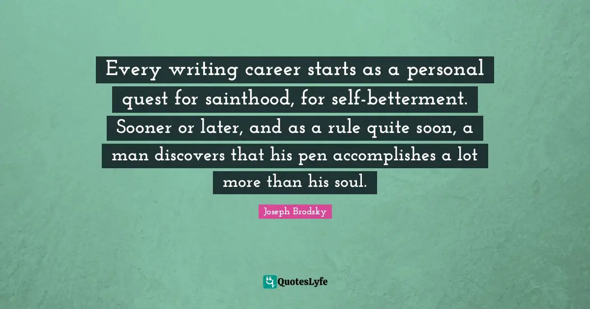 Betterment Quotes: "Every writing career starts as a personal quest for sainthood, for self-betterment. Sooner or later, and as a rule quite soon, a man discovers that his pen accomplishes a lot more than his soul."