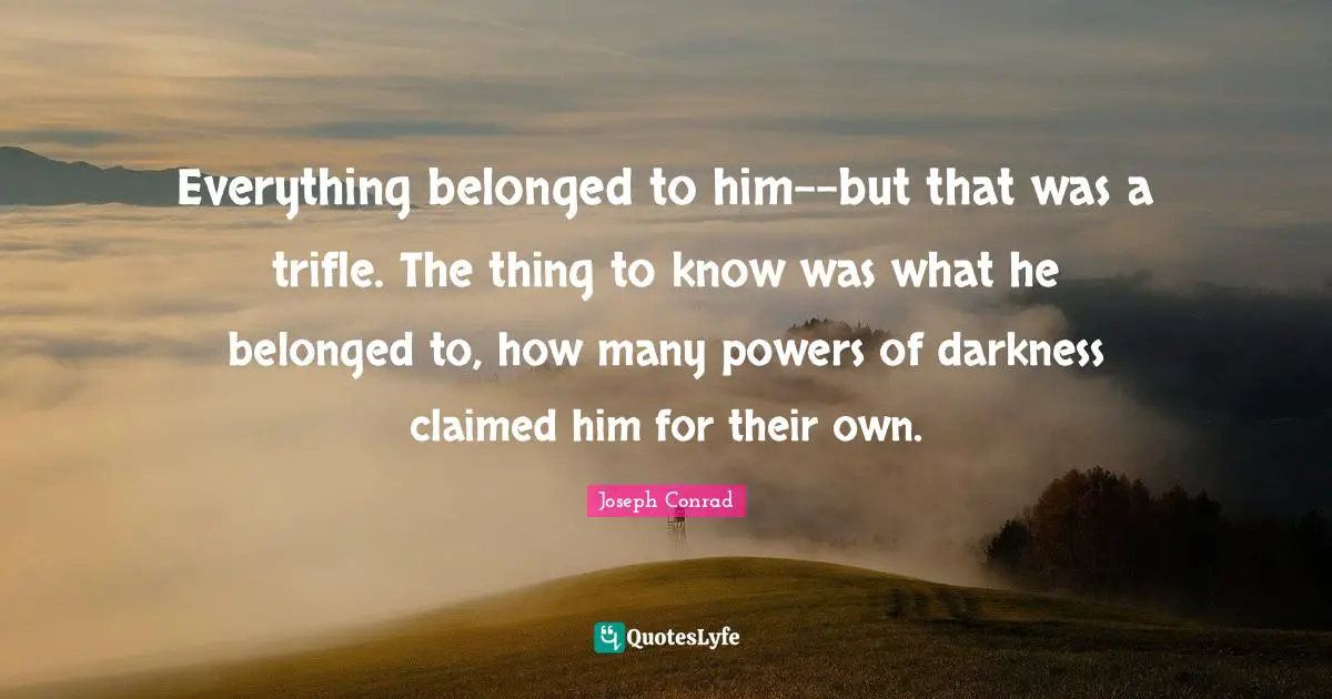 Trifles Quotes: "Everything belonged to him--but that was a trifle. The thing to know was what he belonged to, how many powers of darkness claimed him for their own."