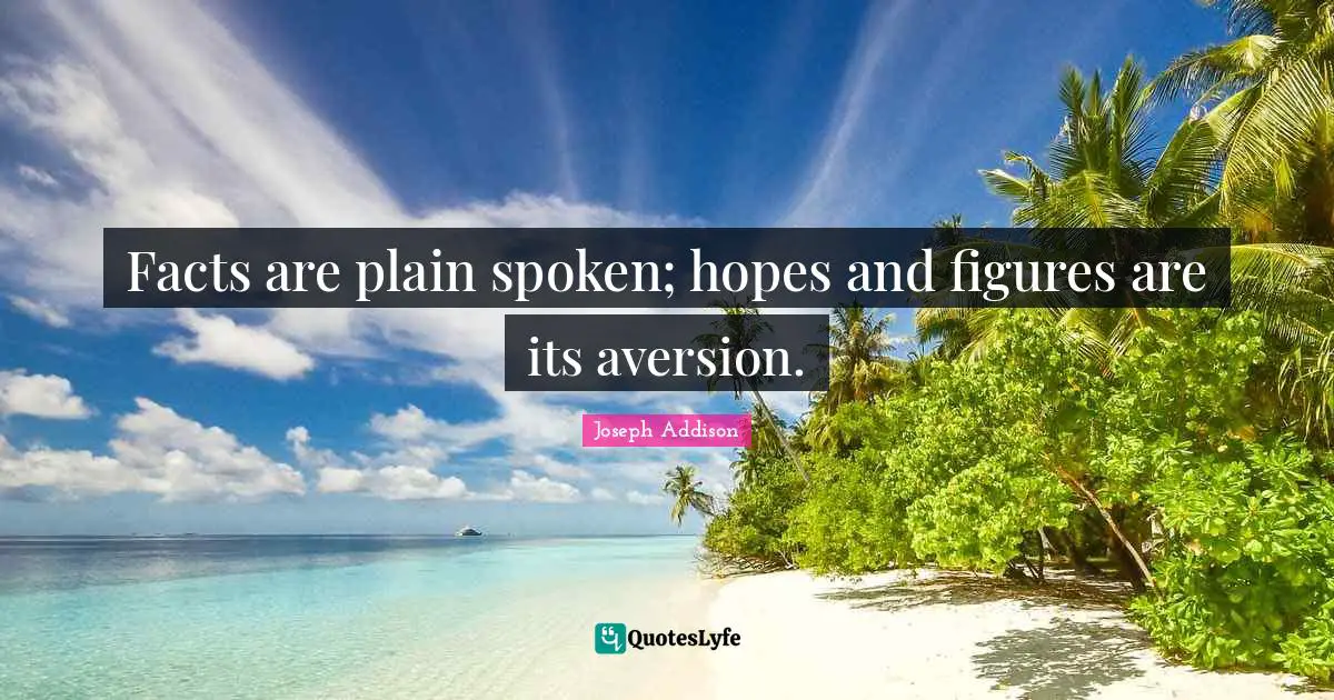 Facts are plain spoken; hopes and figures are its aversion.