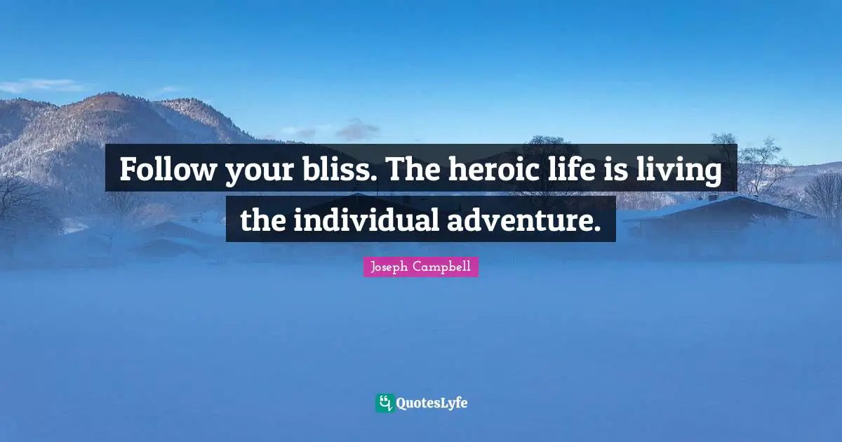 Follow your bliss. The heroic life is living the individual adventure.