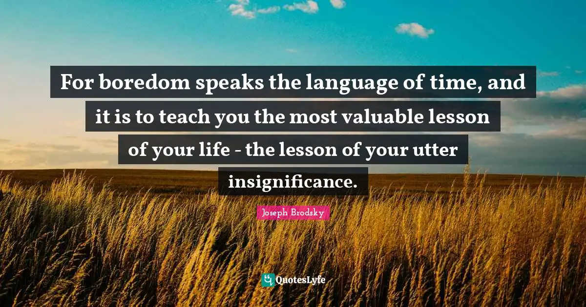 Insignificance Quotes: "For boredom speaks the language of time, and it is to teach you the most valuable lesson of your life - the lesson of your utter insignificance."