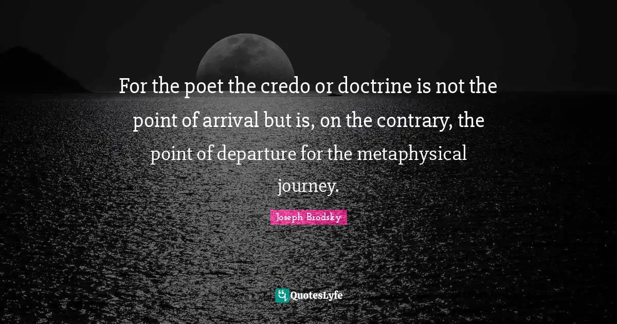 For the poet the credo or doctrine is not the point of arrival but is, on the contrary, the point of departure for the metaphysical journey.