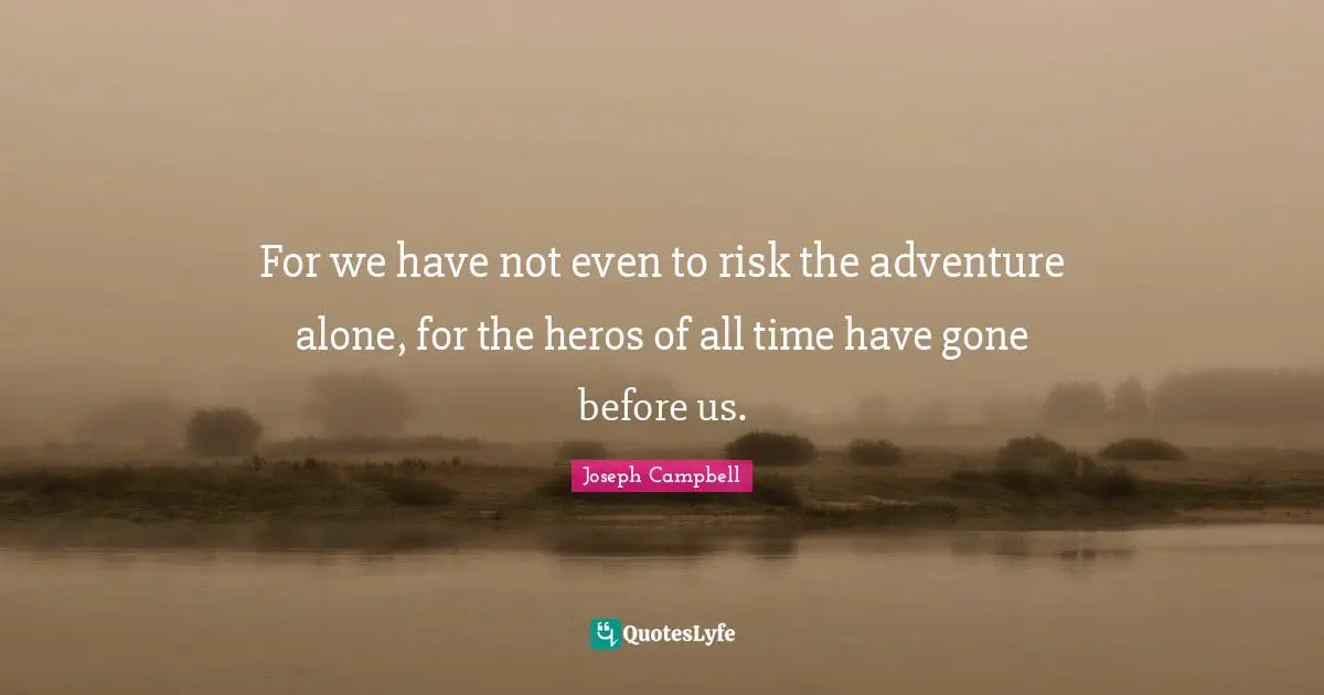 For we have not even to risk the adventure alone, for the heros of all time have gone before us.