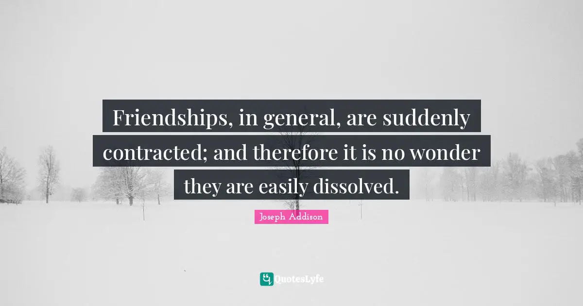 Friendships, in general, are suddenly contracted; and therefore it is no wonder they are easily dissolved.