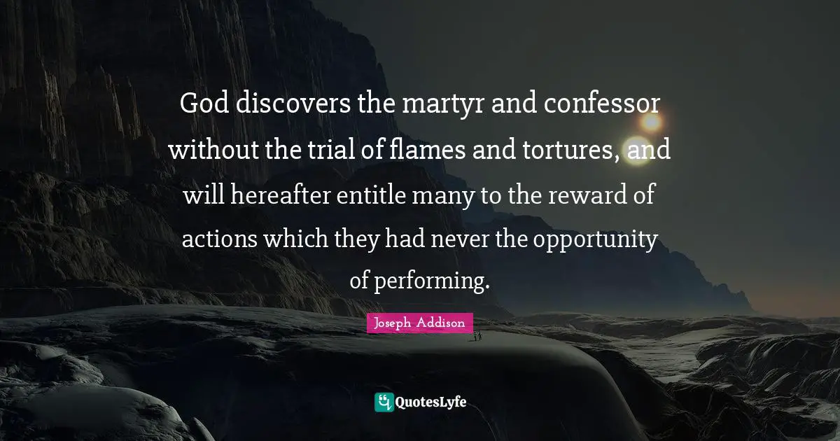God discovers the martyr and confessor without the trial of flames and tortures, and will hereafter entitle many to the reward of actions which they had never the opportunity of performing.