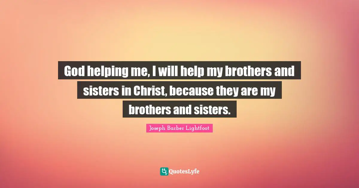 My Brother Quotes: "God helping me, I will help my brothers and sisters in Christ, because they are my brothers and sisters."