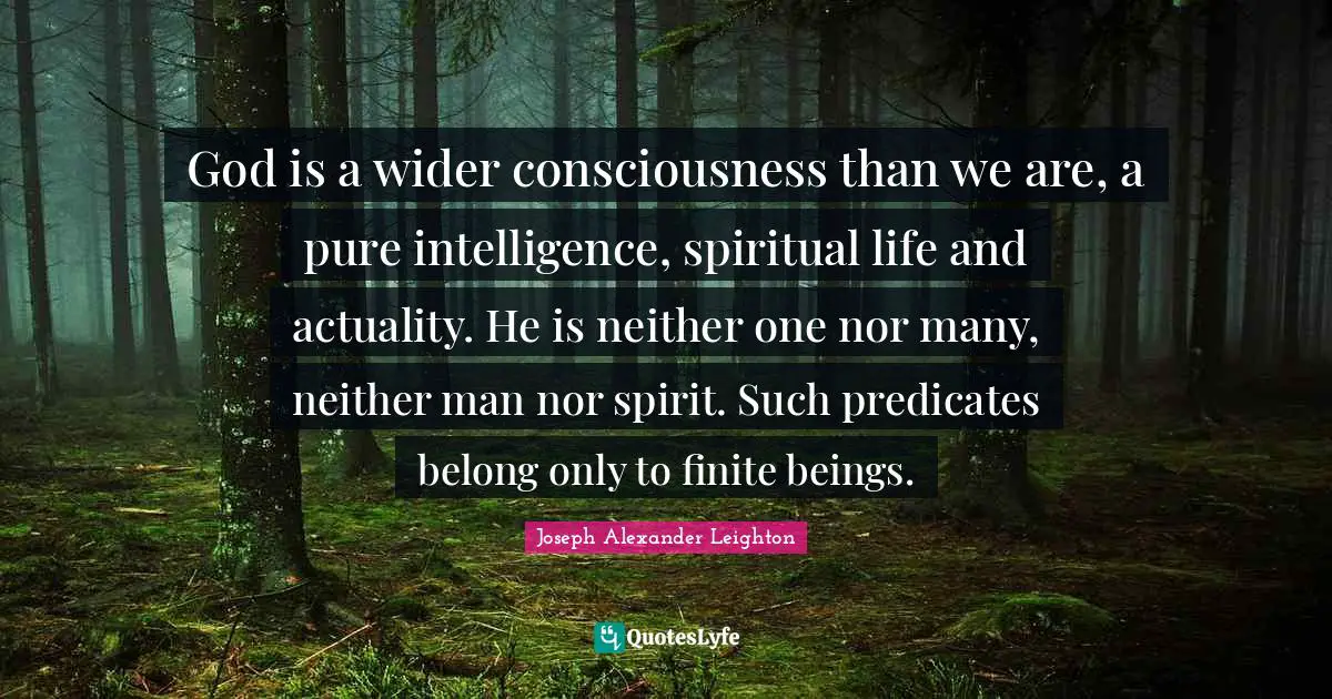 God is a wider consciousness than we are, a pure intelligence, spiritual life and actuality. He is neither one nor many, neither man nor spirit. Such predicates belong only to finite beings.