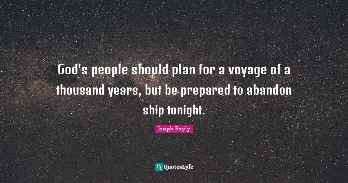 God's people should plan for a voyage of a thousand years, but be prepared to abandon ship tonight.
