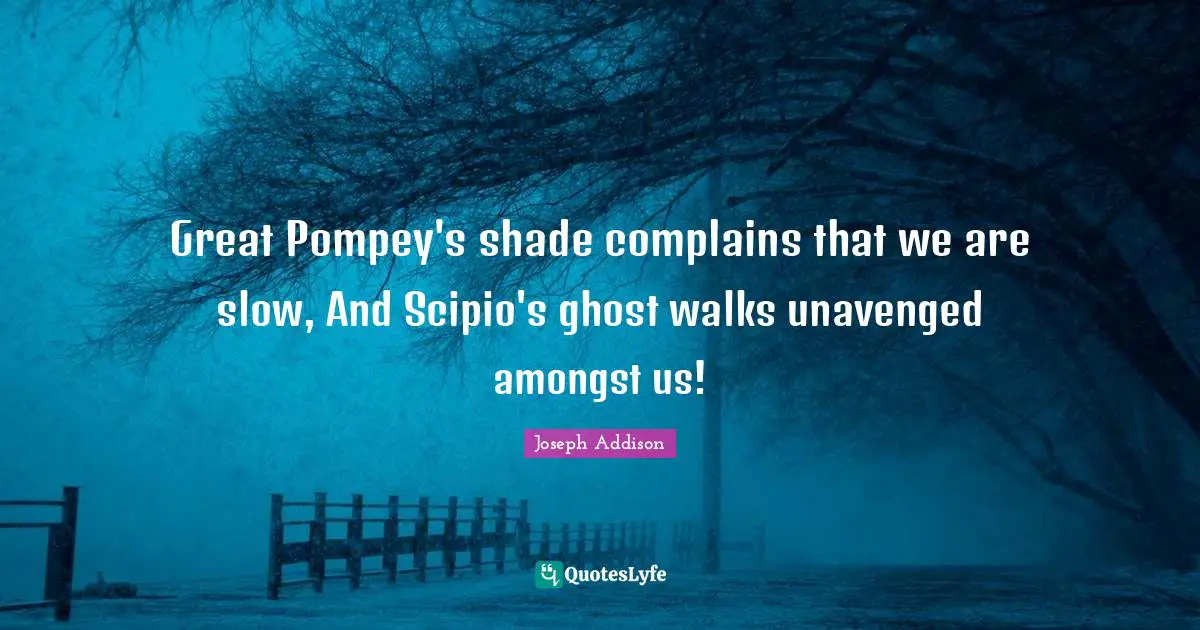 Great Pompey's shade complains that we are slow, And Scipio's ghost walks unavenged amongst us!
