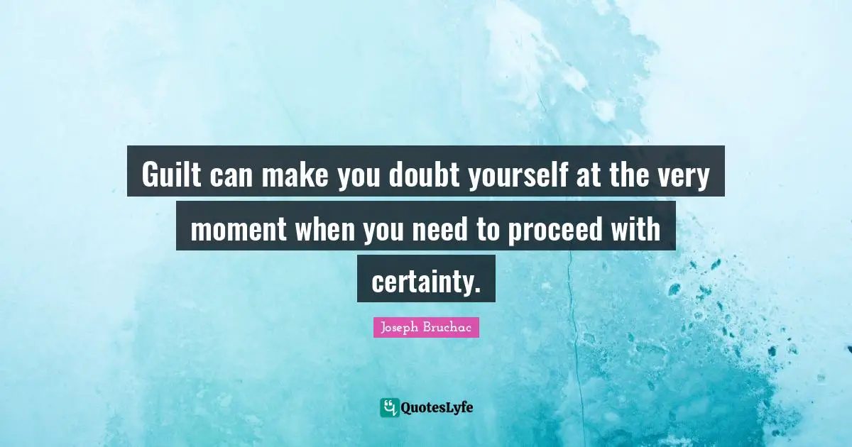 Guilt can make you doubt yourself at the very moment when you need to proceed with certainty.