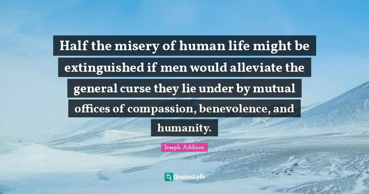 Half the misery of human life might be extinguished if men would alleviate the general curse they lie under by mutual offices of compassion, benevolence, and humanity.