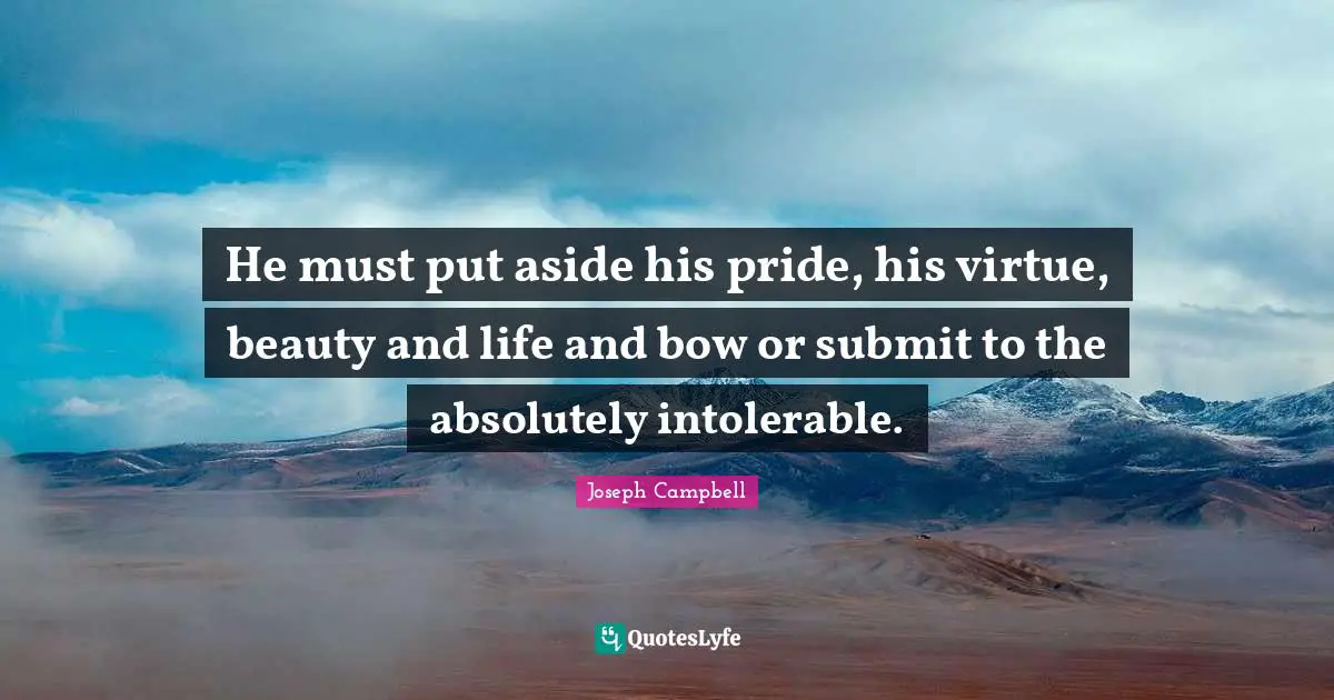 He must put aside his pride, his virtue, beauty and life and bow or submit to the absolutely intolerable.