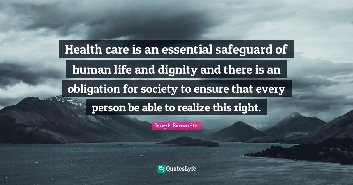 Health Care Quotes: "Health care is an essential safeguard of human life and dignity and there is an obligation for society to ensure that every person be able to realize this right."