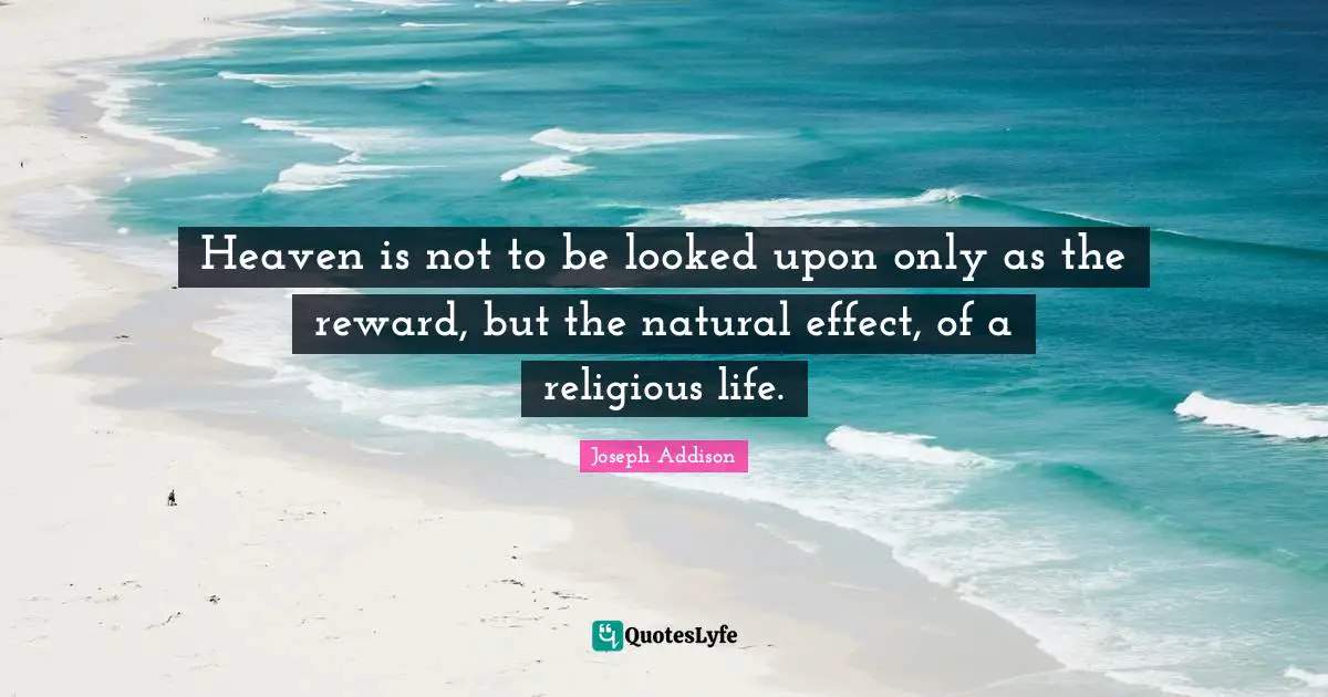 Heaven is not to be looked upon only as the reward, but the natural effect, of a religious life.