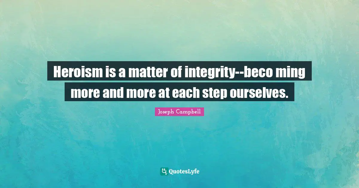 Heroism is a matter of integrity--beco ming more and more at each step ourselves.