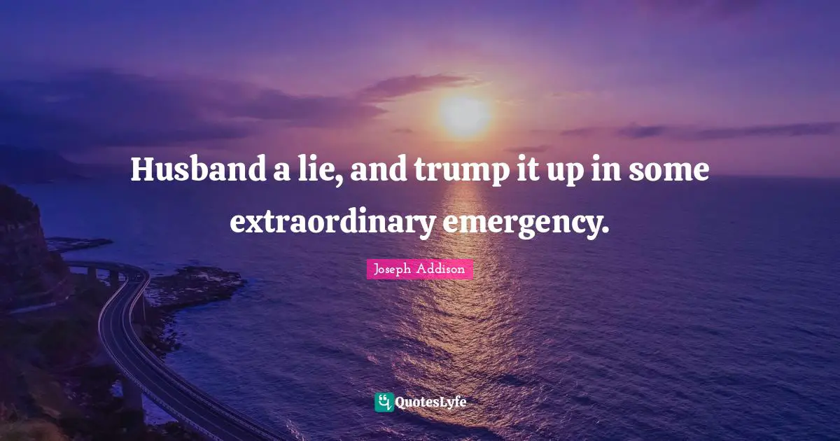 Husband a lie, and trump it up in some extraordinary emergency.