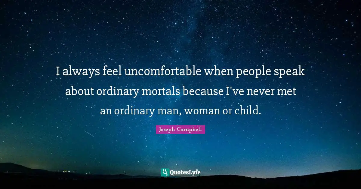I always feel uncomfortable when people speak about ordinary mortals because I've never met an ordinary man, woman or child.