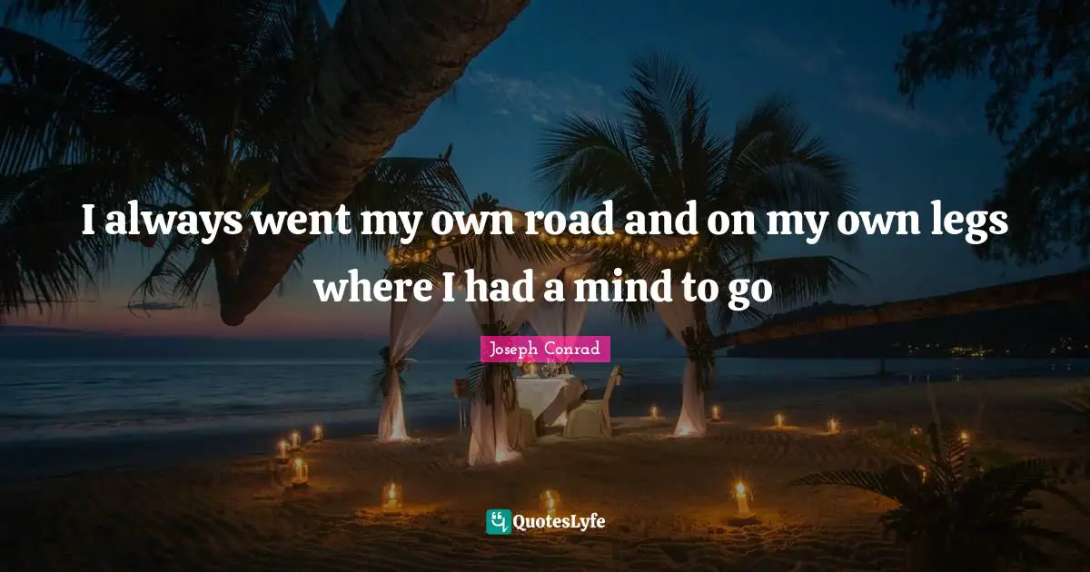 I always went my own road and on my own legs where I had a mind to go